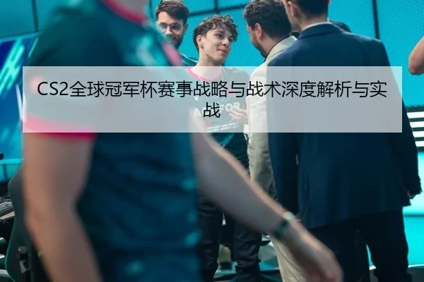 CS2全球冠军杯赛事战略与战术深度解析与实战