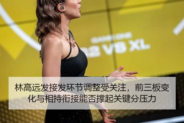 林高远发接发环节调整受关注，前三板变化与相持衔接能否撑起关键分压力
